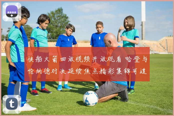 快船火箭回放视频开放观看 哈登与伦纳德对决延续焦点精彩集锦可追看