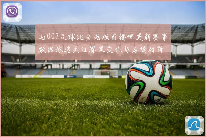七007足球比分老版直播吧更新赛事数据球迷关注赛果变化与后续对阵