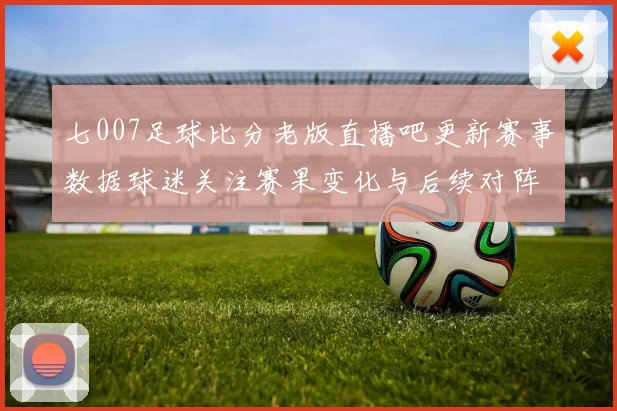 七007足球比分老版直播吧更新赛事数据球迷关注赛果变化与后续对阵