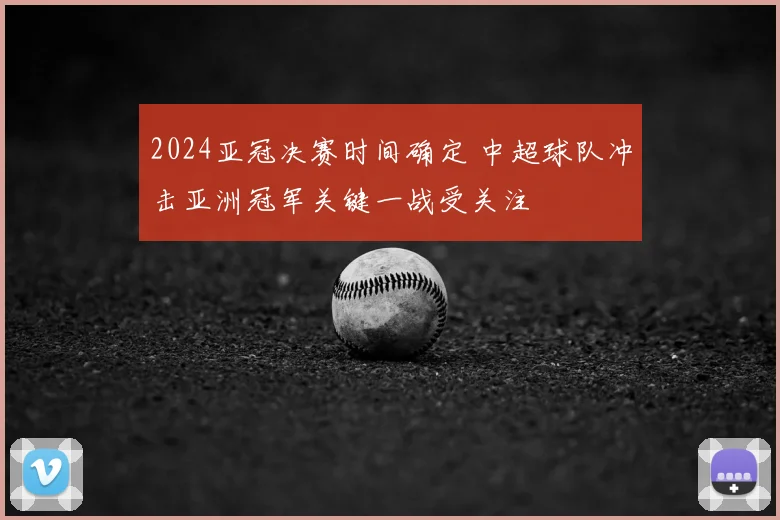 2024亚冠决赛时间确定 中超球队冲击亚洲冠军关键一战受关注