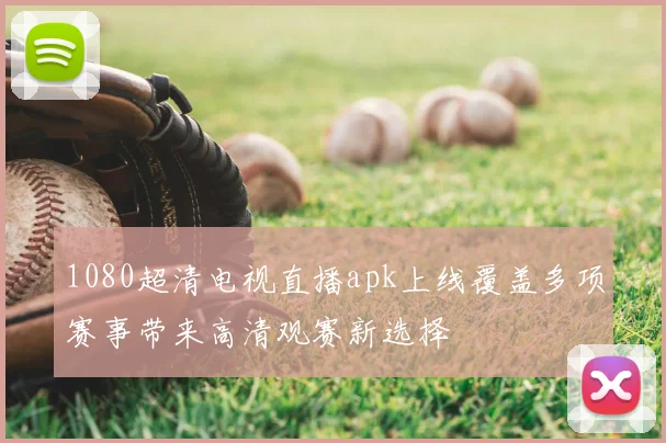 1080超清电视直播apk上线覆盖多项赛事带来高清观赛新选择
