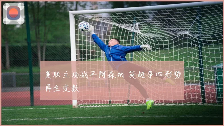 曼联主场战平阿森纳 英超争四形势再生变数