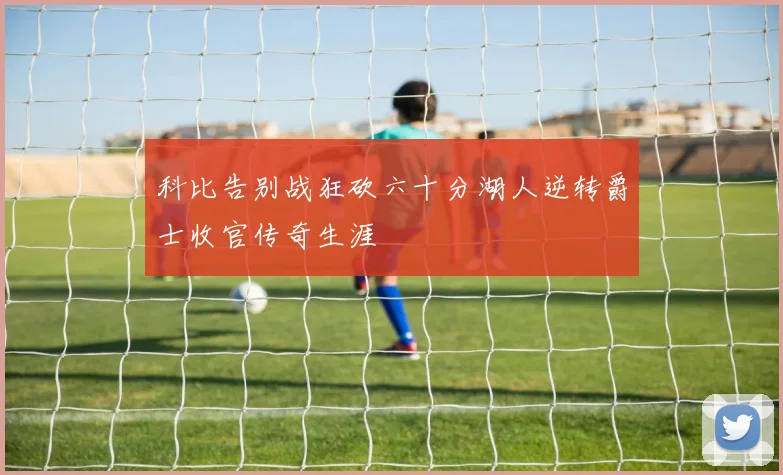 科比告别战狂砍六十分湖人逆转爵士收官传奇生涯