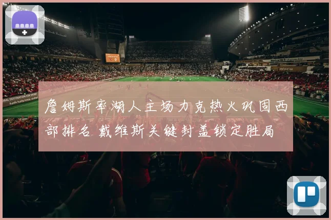 詹姆斯率湖人主场力克热火巩固西部排名 戴维斯关键封盖锁定胜局