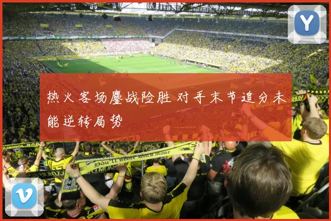 热火客场鏖战险胜 对手末节追分未能逆转局势