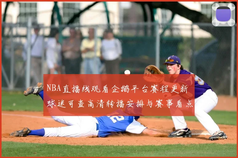 NBA直播线观看企鹅平台赛程更新 球迷可查高清转播安排与赛事看点