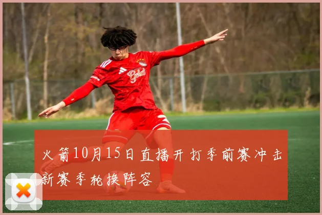 火箭10月15日直播开打季前赛冲击新赛季轮换阵容