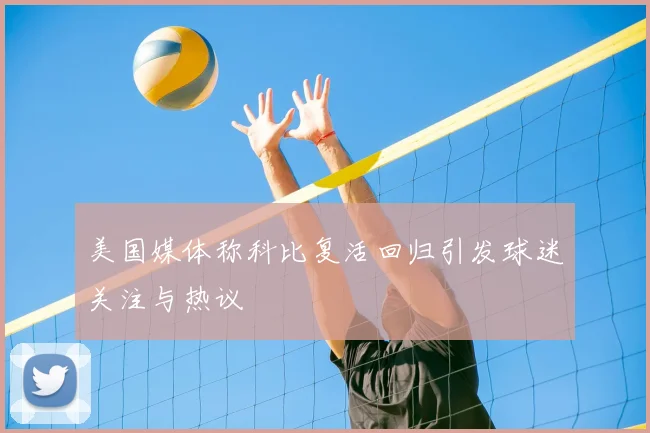 美国媒体称科比复活回归引发球迷关注与热议