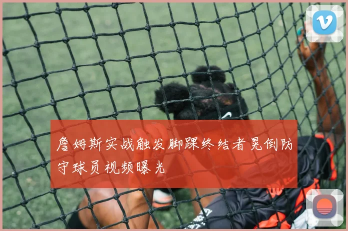 詹姆斯实战触发脚踝终结者晃倒防守球员视频曝光