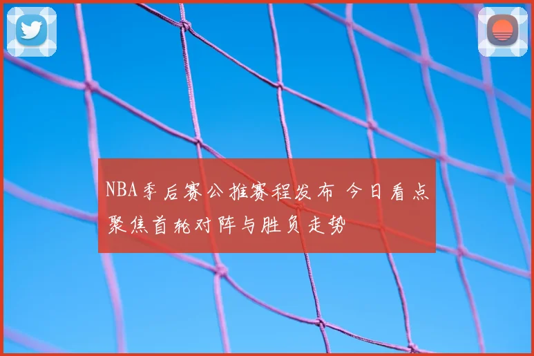 NBA季后赛公推赛程发布 今日看点聚焦首轮对阵与胜负走势