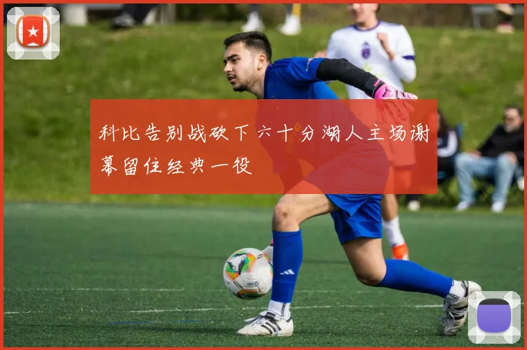 科比告别战砍下六十分湖人主场谢幕留住经典一役