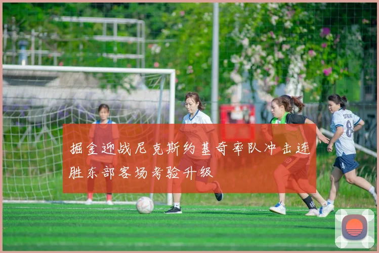 掘金迎战尼克斯约基奇率队冲击连胜东部客场考验升级