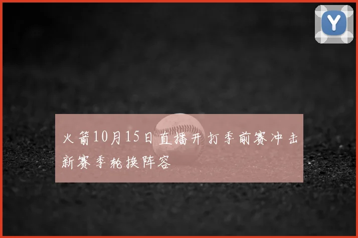 火箭10月15日直播开打季前赛冲击新赛季轮换阵容