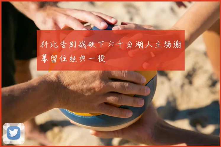 科比告别战砍下六十分湖人主场谢幕留住经典一役