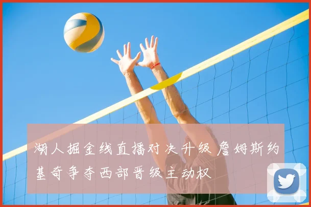 湖人掘金线直播对决升级 詹姆斯约基奇争夺西部晋级主动权