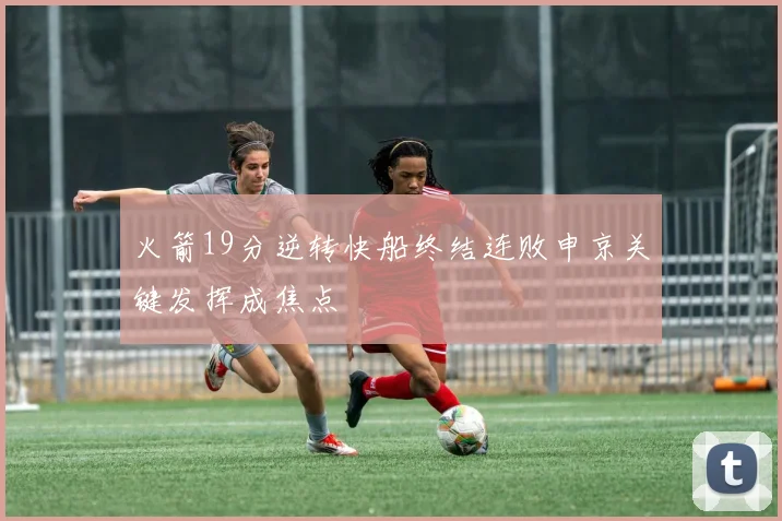 火箭19分逆转快船终结连败申京关键发挥成焦点