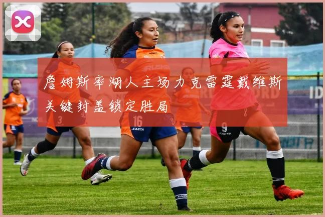 詹姆斯率湖人主场力克雷霆戴维斯关键封盖锁定胜局