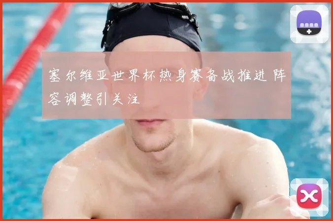 塞尔维亚世界杯热身赛备战推进 阵容调整引关注