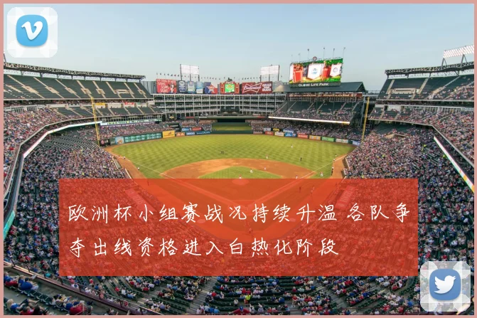 欧洲杯小组赛战况持续升温 各队争夺出线资格进入白热化阶段