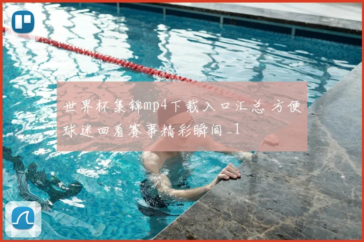 世界杯集锦mp4下载入口汇总 方便球迷回看赛事精彩瞬间_1