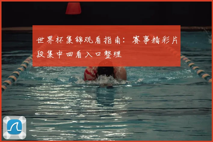 世界杯集锦观看指南:赛事精彩片段集中回看入口整理