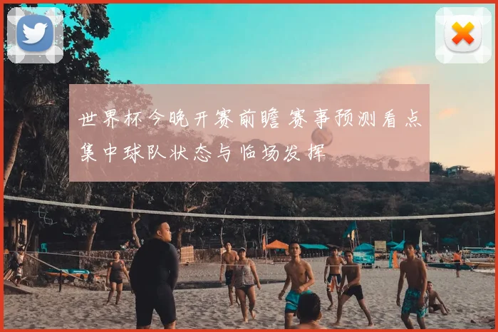 世界杯今晚开赛前瞻 赛事预测看点集中球队状态与临场发挥