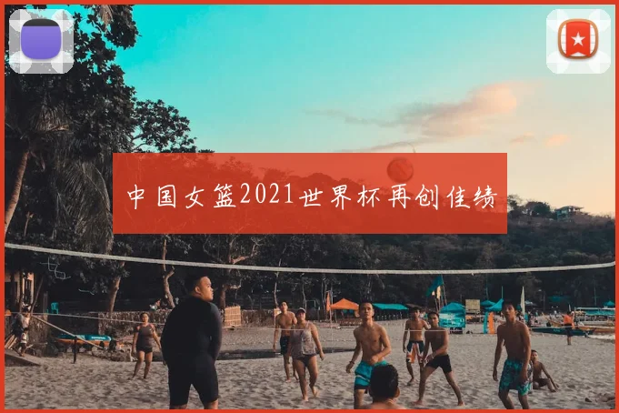 中国女篮2021世界杯再创佳绩