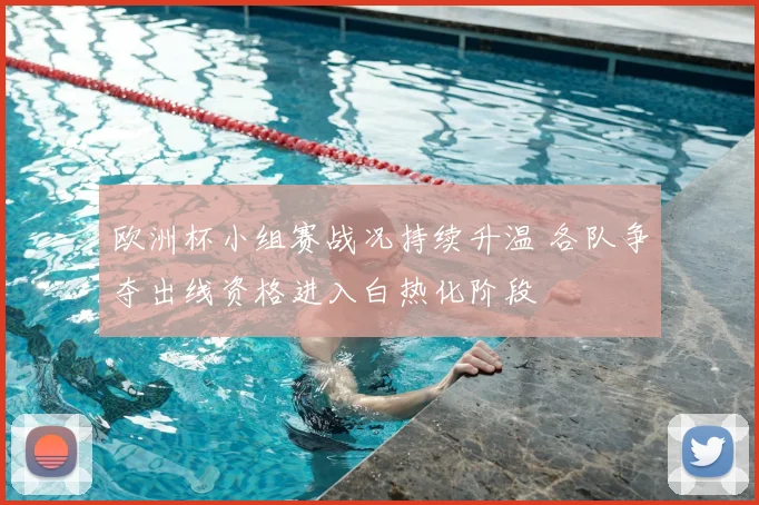 欧洲杯小组赛战况持续升温 各队争夺出线资格进入白热化阶段