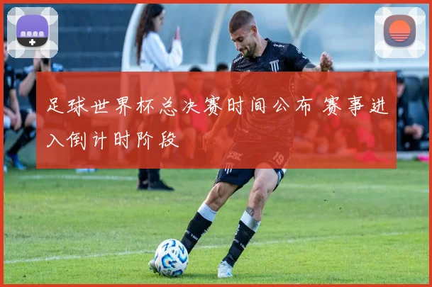 足球世界杯总决赛时间公布 赛事进入倒计时阶段